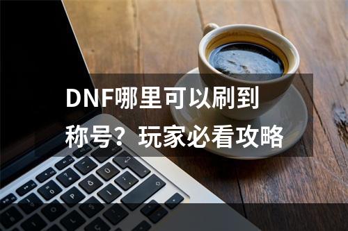 DNF哪里可以刷到称号？玩家必看攻略