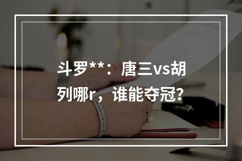 斗罗**：唐三vs胡列哪r，谁能夺冠？