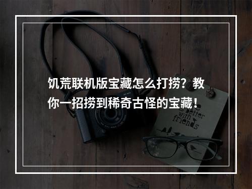 饥荒联机版宝藏怎么打捞？教你一招捞到稀奇古怪的宝藏！