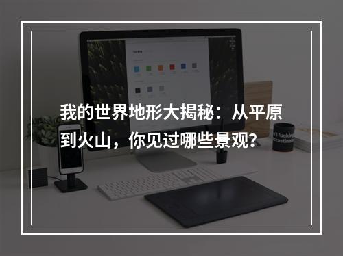 我的世界地形大揭秘：从平原到火山，你见过哪些景观？