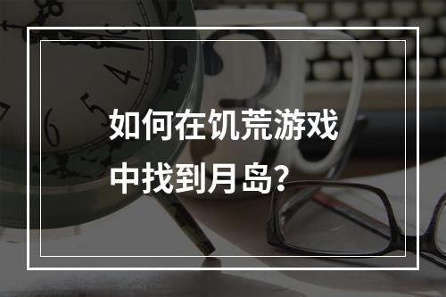 如何在饥荒游戏中找到月岛？