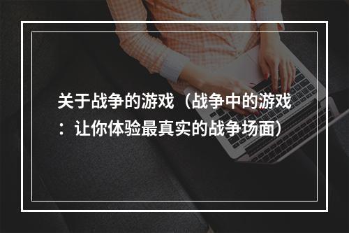 关于战争的游戏（战争中的游戏：让你体验最真实的战争场面）