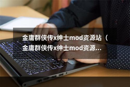 金庸群侠传x绅士mod资源站（金庸群侠传x绅士mod资源站：为你呈现全新武侠世界）