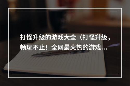 打怪升级的游戏大全（打怪升级，畅玩不止！全网最火热的游戏大全）