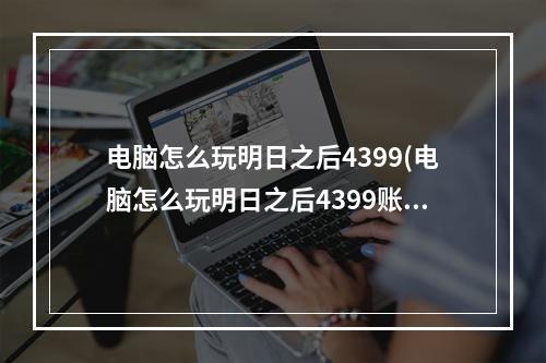 电脑怎么玩明日之后4399(电脑怎么玩明日之后4399账号)