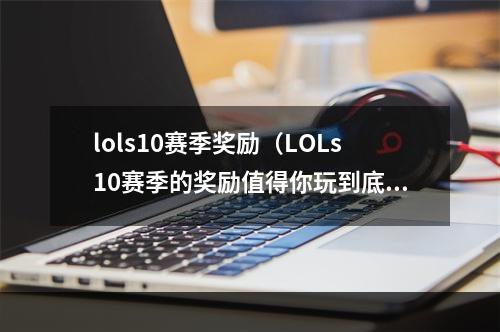 lols10赛季奖励（LOLs10赛季的奖励值得你玩到底）