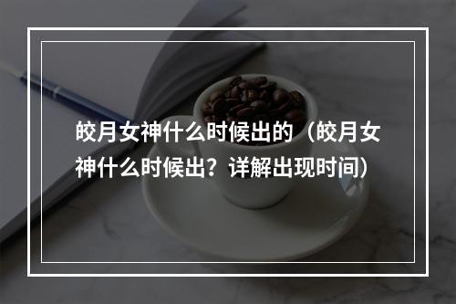 皎月女神什么时候出的（皎月女神什么时候出？详解出现时间）