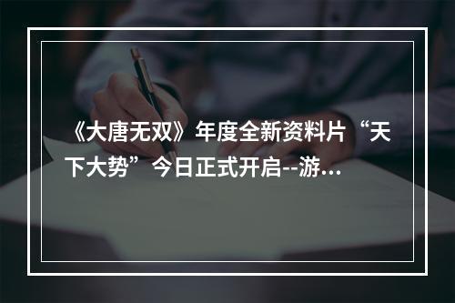 《大唐无双》年度全新资料片“天下大势”今日正式开启--游戏攻略网