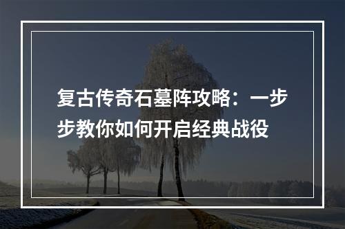 复古传奇石墓阵攻略：一步步教你如何开启经典战役