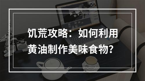 饥荒攻略：如何利用黄油制作美味食物？