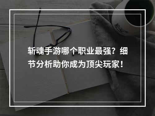 斩魂手游哪个职业最强？细节分析助你成为顶尖玩家！