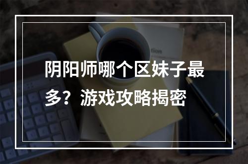 阴阳师哪个区妹子最多？游戏攻略揭密