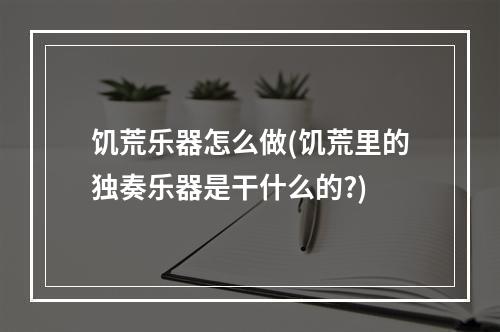 饥荒乐器怎么做(饥荒里的独奏乐器是干什么的?)