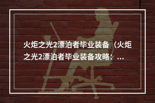 火炬之光2漂泊者毕业装备（火炬之光2漂泊者毕业装备攻略：披荆斩棘闯江湖）