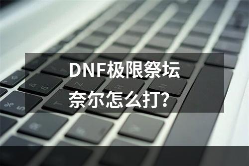 DNF极限祭坛奈尔怎么打？