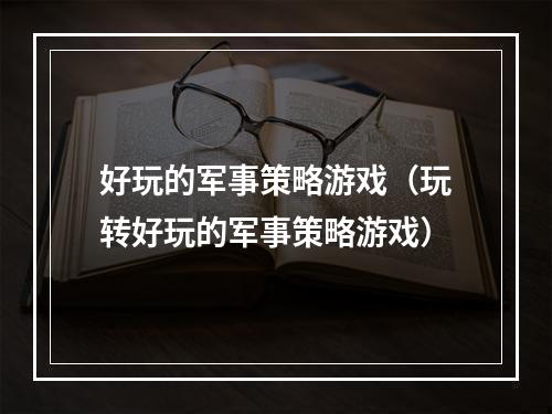 好玩的军事策略游戏（玩转好玩的军事策略游戏）