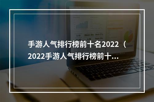 手游人气排行榜前十名2022（2022手游人气排行榜前十名：这些游戏可以媲美主机游戏！）