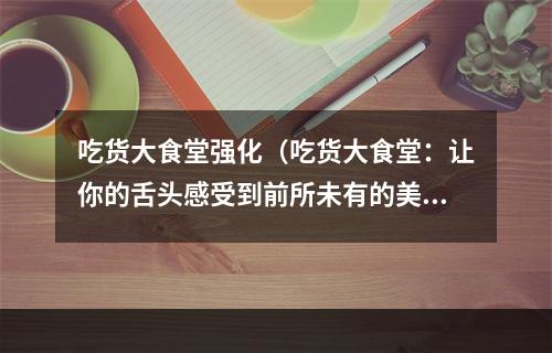 吃货大食堂强化（吃货大食堂：让你的舌头感受到前所未有的美味）