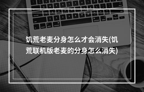 饥荒老麦分身怎么才会消失(饥荒联机版老麦的分身怎么消失)