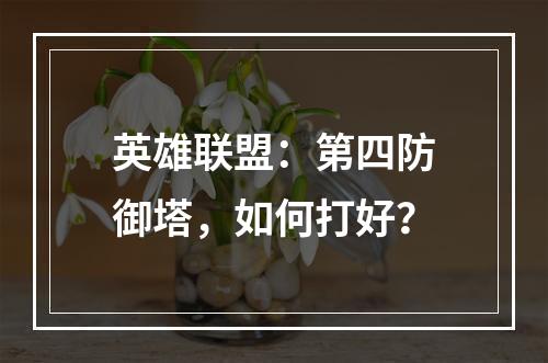 英雄联盟：第四防御塔，如何打好？