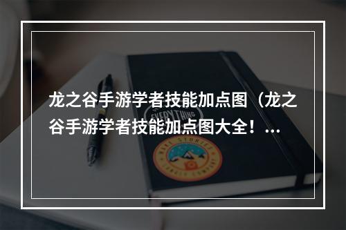 龙之谷手游学者技能加点图（龙之谷手游学者技能加点图大全！如何正确配置？）