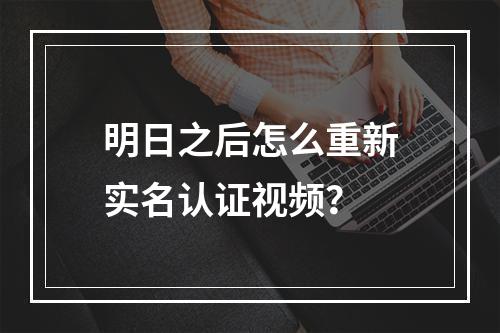 明日之后怎么重新实名认证视频？