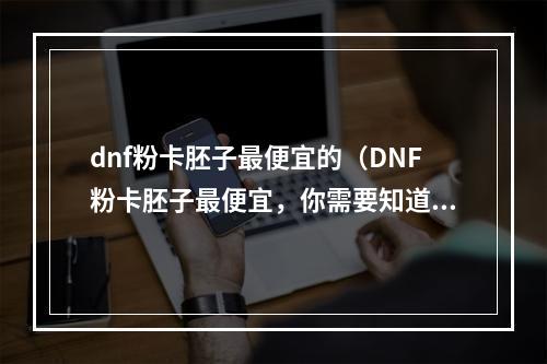 dnf粉卡胚子最便宜的（DNF粉卡胚子最便宜，你需要知道的攻略和技巧！）