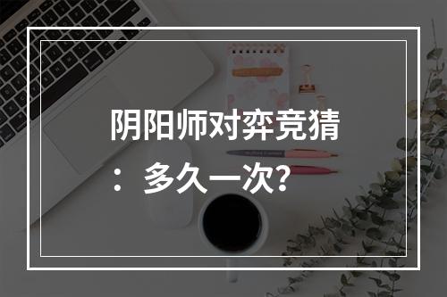 阴阳师对弈竞猜：多久一次？