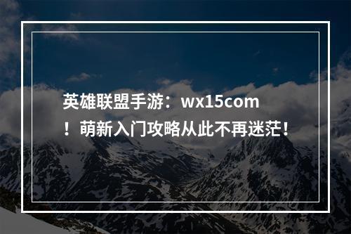 英雄联盟手游：wx15com！萌新入门攻略从此不再迷茫！