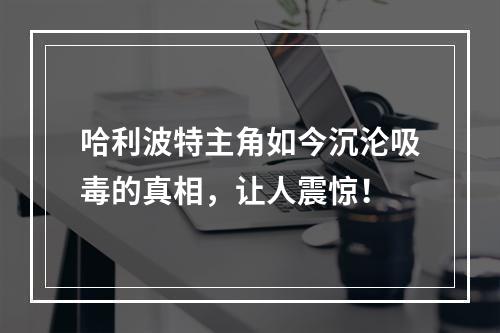 哈利波特主角如今沉沦吸毒的真相，让人震惊！