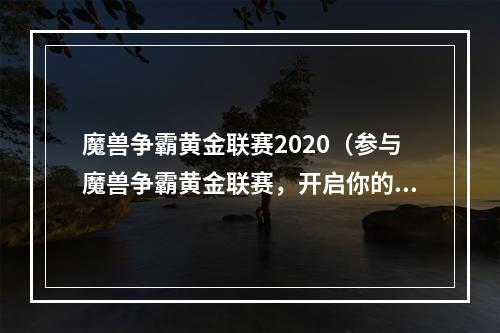 魔兽争霸黄金联赛2020（参与魔兽争霸黄金联赛，开启你的竞技之路）