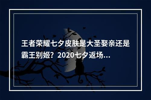 王者荣耀七夕皮肤是大圣娶亲还是霸王别姬？2020七夕返场皮肤最新消息[多图]--手游攻略网