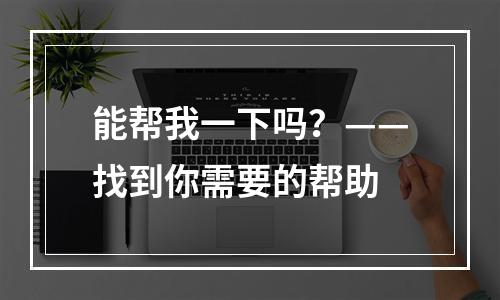 能帮我一下吗？——找到你需要的帮助