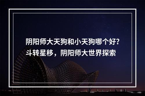 阴阳师大天狗和小天狗哪个好？斗转星移，阴阳师大世界探索