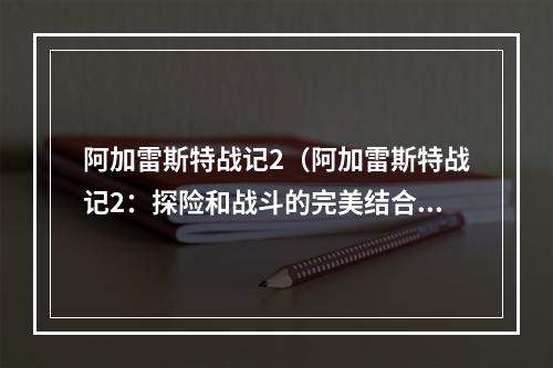 阿加雷斯特战记2（阿加雷斯特战记2：探险和战斗的完美结合）