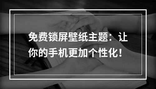 免费锁屏壁纸主题：让你的手机更加个性化！