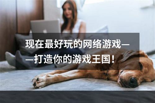 现在最好玩的网络游戏——打造你的游戏王国！