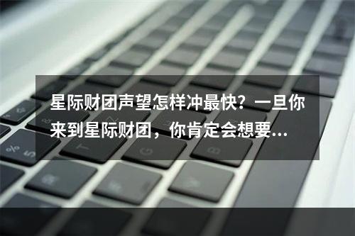 星际财团声望怎样冲最快？一旦你来到星际财团，你肯定会想要提高声望， 这是财团内部竞争和升职的关键。以