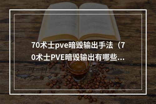 70术士pve暗毁输出手法（70术士PVE暗毁输出有哪些技巧）