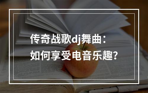 传奇战歌dj舞曲：如何享受电音乐趣？