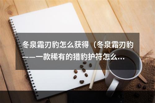 冬泉霜刃豹怎么获得（冬泉霜刃豹——一款稀有的猎豹护符怎么获得）