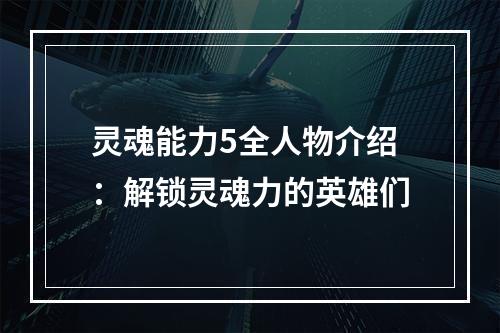 灵魂能力5全人物介绍：解锁灵魂力的英雄们