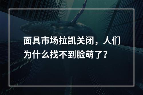 面具市场拉凯关闭，人们为什么找不到脸萌了？