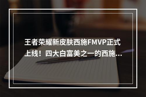 王者荣耀新皮肤西施FMVP正式上线！四大白富美之一的西施终于迎来了自己的FMVP皮肤，本篇文章将为大家带来详