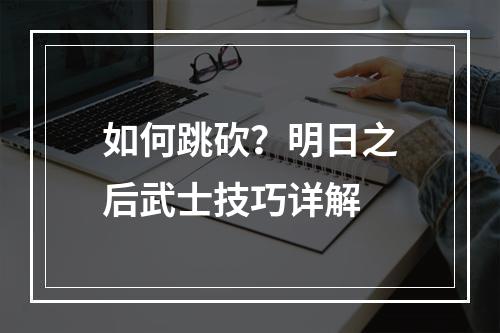 如何跳砍？明日之后武士技巧详解