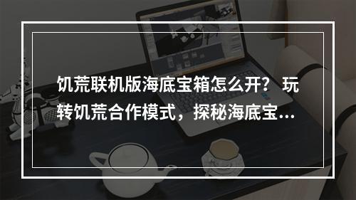 饥荒联机版海底宝箱怎么开？ 玩转饥荒合作模式，探秘海底宝藏，是联机版饥荒中一个值得尝试的游戏乐趣。但