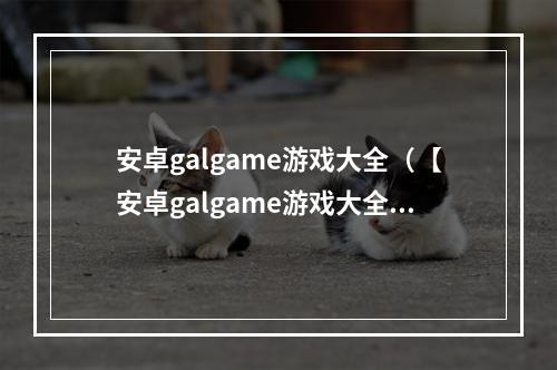 安卓galgame游戏大全（【安卓galgame游戏大全】全方位解析最优质的galgame游戏！）