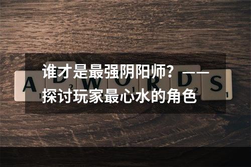 谁才是最强阴阳师？——探讨玩家最心水的角色