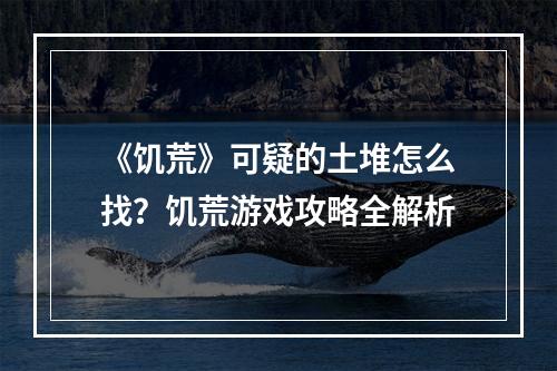 《饥荒》可疑的土堆怎么找？饥荒游戏攻略全解析