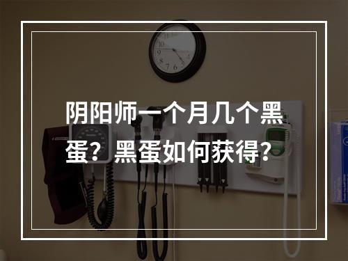 阴阳师一个月几个黑蛋？黑蛋如何获得？